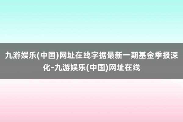 九游娱乐(中国)网址在线字据最新一期基金季报深化-九游娱乐(中国)网址在线