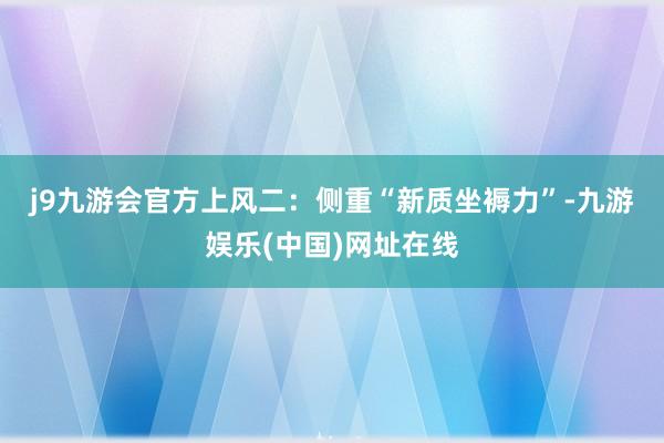 j9九游会官方　　上风二：侧重“新质坐褥力”-九游娱乐(中国)网址在线