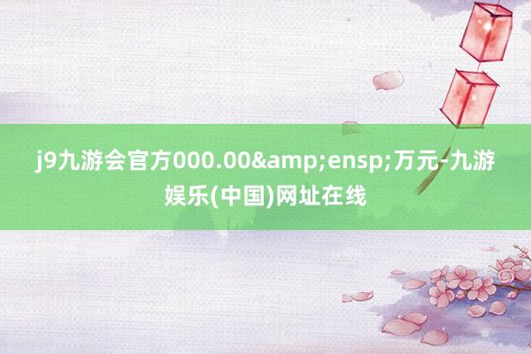 j9九游会官方000.00 万元-九游娱乐(中国)网址在线