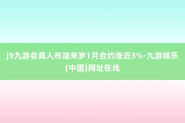 j9九游会真人布油来岁1月合约涨近3%-九游娱乐(中国)网址在线