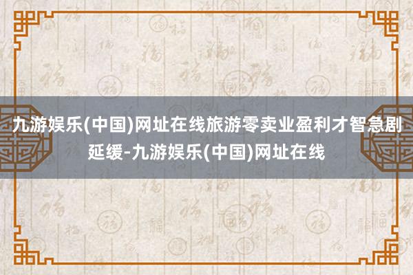 九游娱乐(中国)网址在线旅游零卖业盈利才智急剧延缓-九游娱乐(中国)网址在线