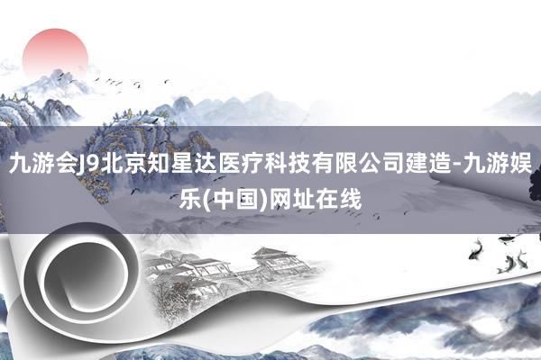 九游会J9北京知星达医疗科技有限公司建造-九游娱乐(中国)网址在线
