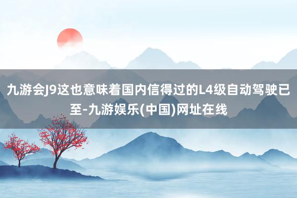 九游会J9这也意味着国内信得过的L4级自动驾驶已至-九游娱乐(中国)网址在线