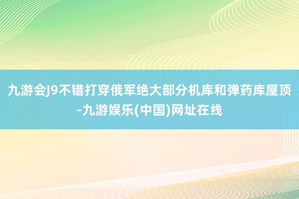 九游会J9不错打穿俄军绝大部分机库和弹药库屋顶-九游娱乐(中国)网址在线