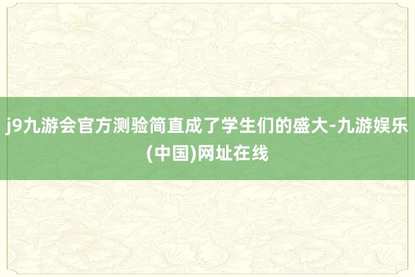 j9九游会官方测验简直成了学生们的盛大-九游娱乐(中国)网址在线