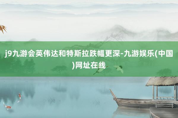 j9九游会英伟达和特斯拉跌幅更深-九游娱乐(中国)网址在线