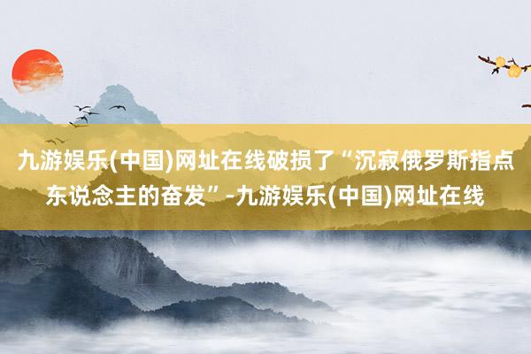 九游娱乐(中国)网址在线破损了“沉寂俄罗斯指点东说念主的奋发”-九游娱乐(中国)网址在线