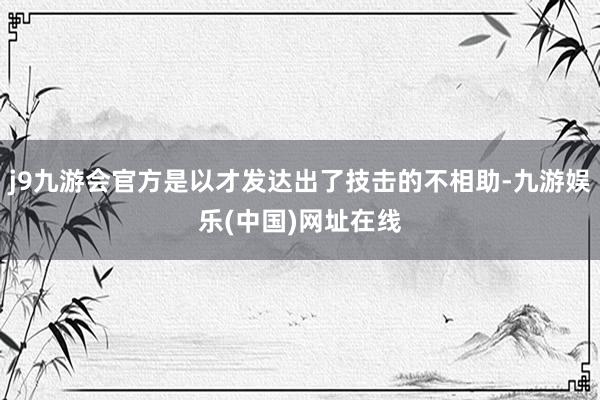 j9九游会官方是以才发达出了技击的不相助-九游娱乐(中国)网址在线