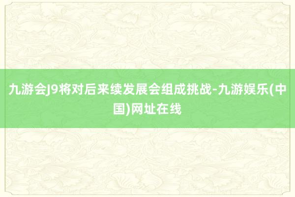 九游会J9将对后来续发展会组成挑战-九游娱乐(中国)网址在线