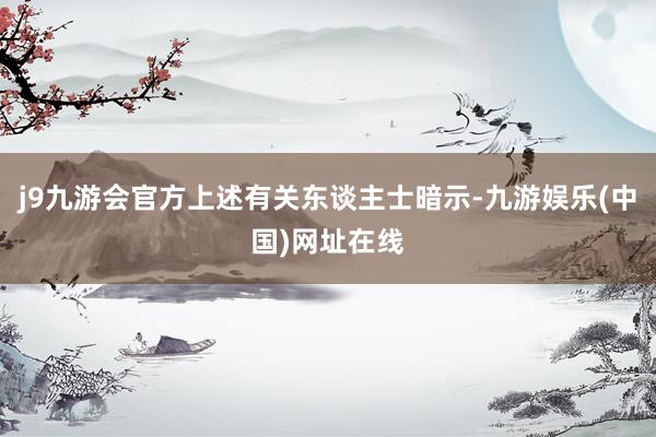 j9九游会官方上述有关东谈主士暗示-九游娱乐(中国)网址在线