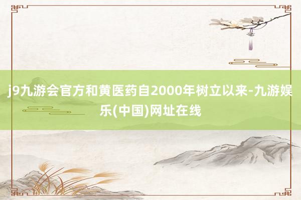 j9九游会官方和黄医药自2000年树立以来-九游娱乐(中国)网址在线