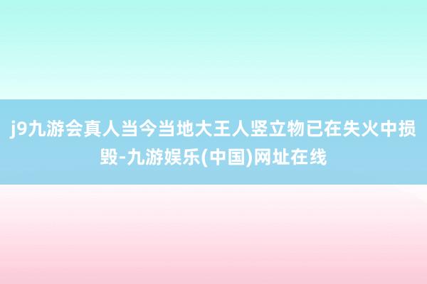 j9九游会真人当今当地大王人竖立物已在失火中损毁-九游娱乐(中国)网址在线