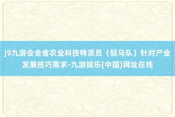 j9九游会全省农业科技特派员（轻马队）针对产业发展技巧需求-九游娱乐(中国)网址在线