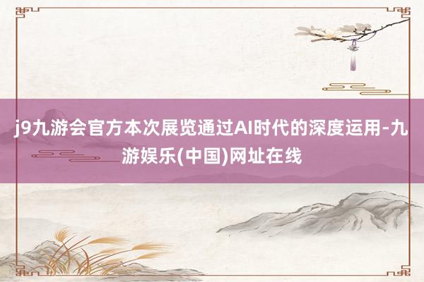 j9九游会官方本次展览通过AI时代的深度运用-九游娱乐(中国)网址在线