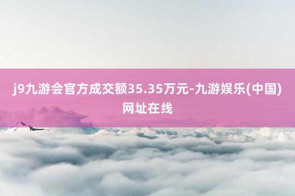 j9九游会官方成交额35.35万元-九游娱乐(中国)网址在线