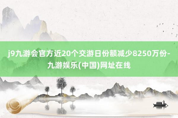 j9九游会官方近20个交游日份额减少8250万份-九游娱乐(中国)网址在线