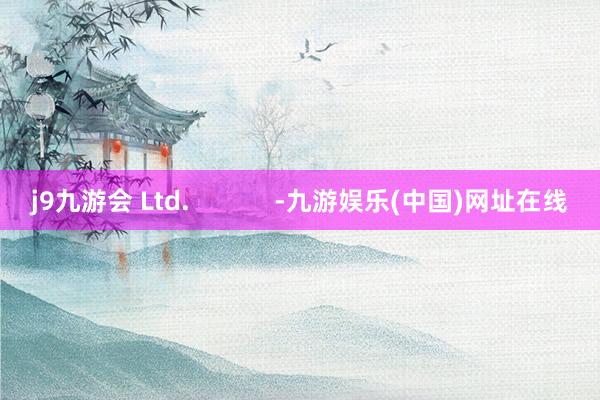 j9九游会 Ltd.            -九游娱乐(中国)网址在线