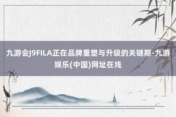 九游会J9FILA正在品牌重塑与升级的关键期-九游娱乐(中国)网址在线