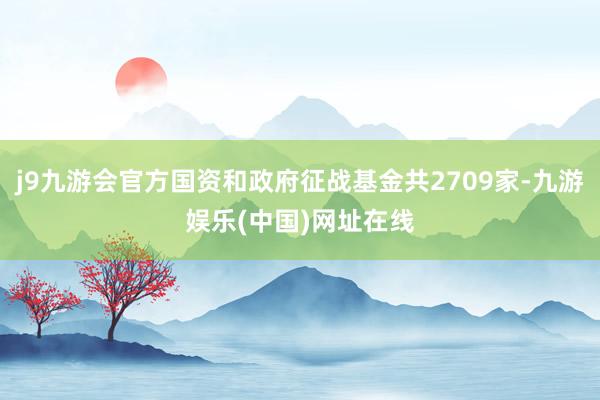 j9九游会官方国资和政府征战基金共2709家-九游娱乐(中国)网址在线