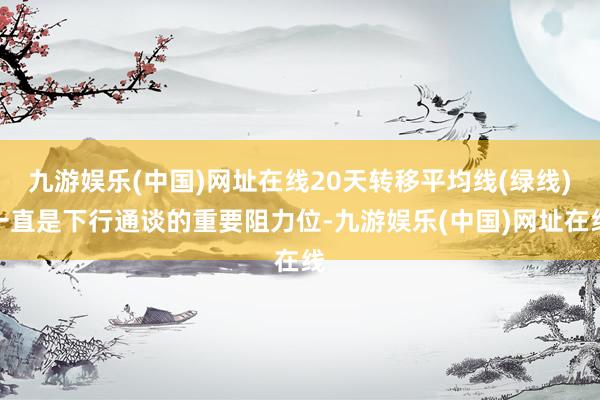 九游娱乐(中国)网址在线20天转移平均线(绿线)一直是下行通谈的重要阻力位-九游娱乐(中国)网址在线