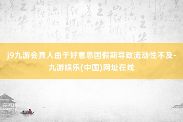 j9九游会真人由于好意思国假期导致流动性不及-九游娱乐(中国)网址在线