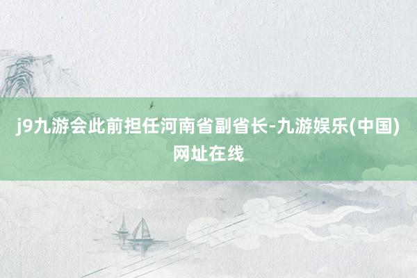 j9九游会此前担任河南省副省长-九游娱乐(中国)网址在线