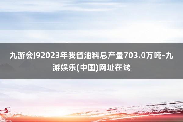 九游会J92023年我省油料总产量703.0万吨-九游娱乐(中国)网址在线