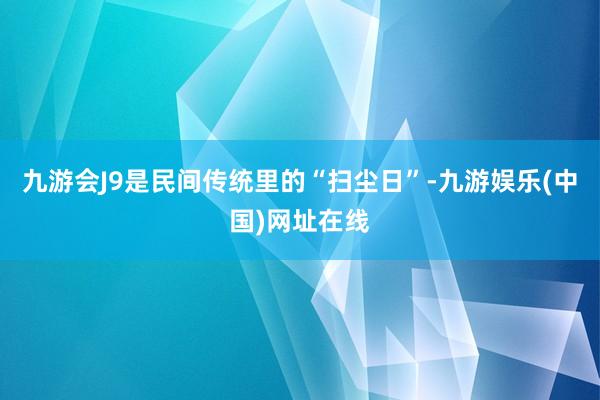 九游会J9是民间传统里的“扫尘日”-九游娱乐(中国)网址在线