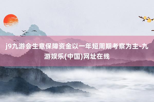 j9九游会生意保障资金以一年短周期考察为主-九游娱乐(中国)网址在线