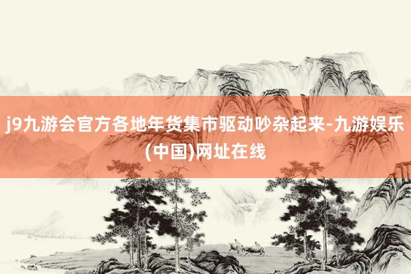 j9九游会官方各地年货集市驱动吵杂起来-九游娱乐(中国)网址在线