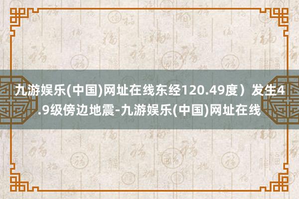 九游娱乐(中国)网址在线东经120.49度）发生4.9级傍边地震-九游娱乐(中国)网址在线