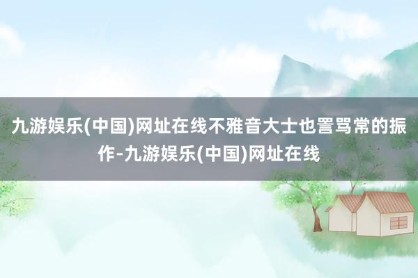 九游娱乐(中国)网址在线不雅音大士也詈骂常的振作-九游娱乐(中国)网址在线