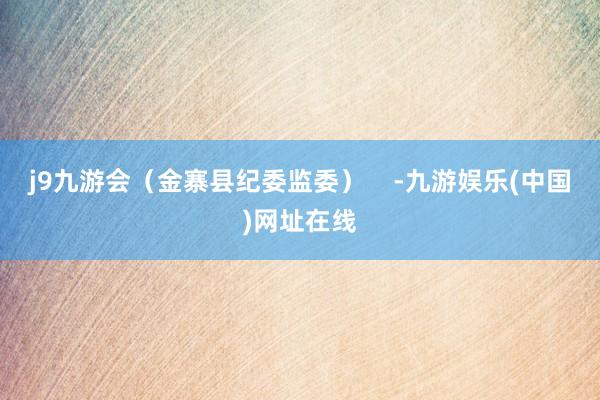 j9九游会（金寨县纪委监委）    -九游娱乐(中国)网址在线
