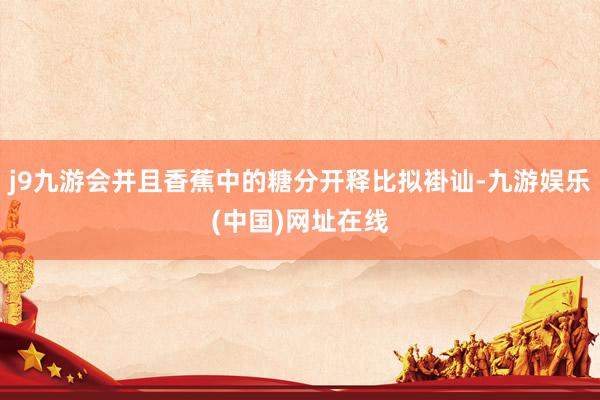 j9九游会并且香蕉中的糖分开释比拟褂讪-九游娱乐(中国)网址在线