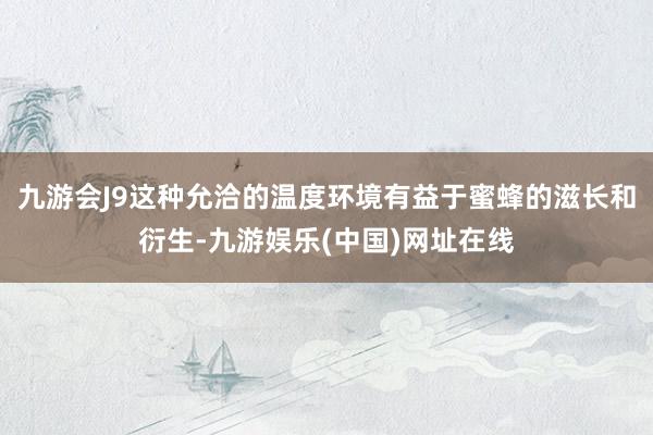 九游会J9这种允洽的温度环境有益于蜜蜂的滋长和衍生-九游娱乐(中国)网址在线