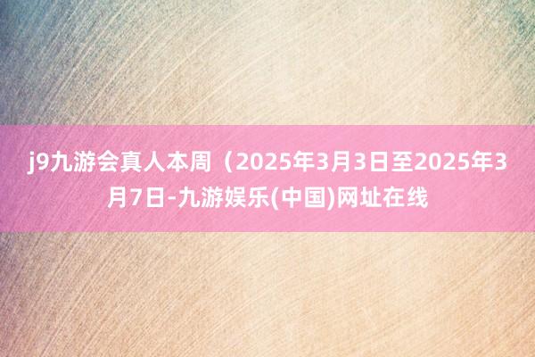 j9九游会真人本周（2025年3月3日至2025年3月7日-九游娱乐(中国)网址在线