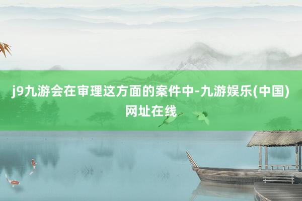 j9九游会在审理这方面的案件中-九游娱乐(中国)网址在线