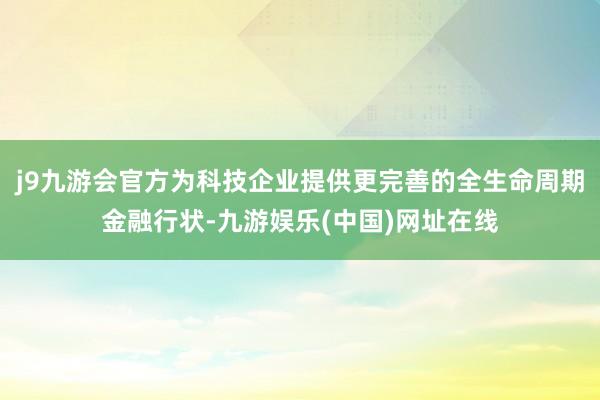 j9九游会官方为科技企业提供更完善的全生命周期金融行状-九游娱乐(中国)网址在线