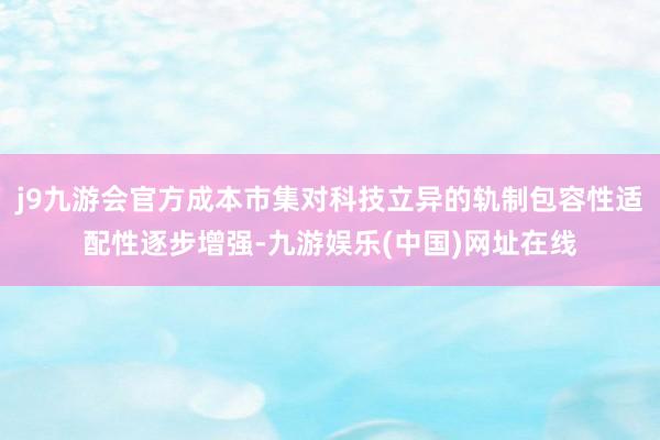 j9九游会官方成本市集对科技立异的轨制包容性适配性逐步增强-九游娱乐(中国)网址在线