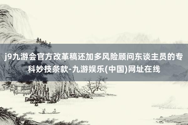 j9九游会官方改革稿还加多风险顾问东谈主员的专科妙技条款-九游娱乐(中国)网址在线