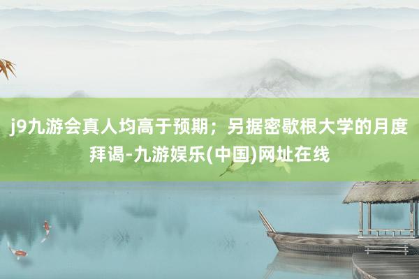 j9九游会真人均高于预期；另据密歇根大学的月度拜谒-九游娱乐(中国)网址在线