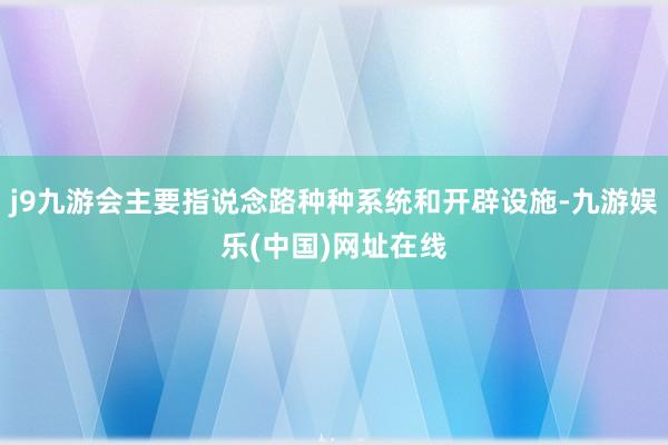 j9九游会主要指说念路种种系统和开辟设施-九游娱乐(中国)网址在线