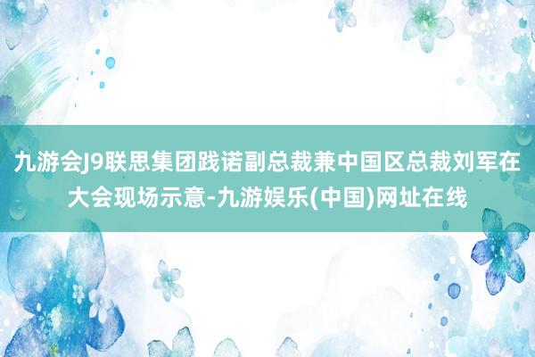九游会J9联思集团践诺副总裁兼中国区总裁刘军在大会现场示意-九游娱乐(中国)网址在线