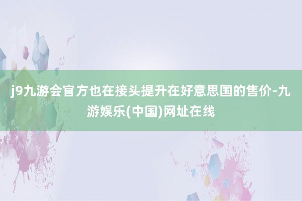 j9九游会官方也在接头提升在好意思国的售价-九游娱乐(中国)网址在线