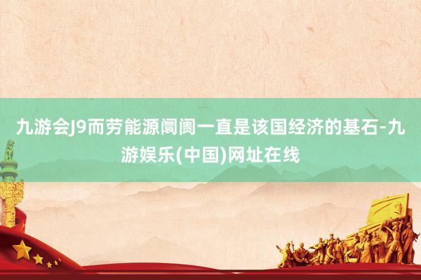 九游会J9而劳能源阛阓一直是该国经济的基石-九游娱乐(中国)网址在线