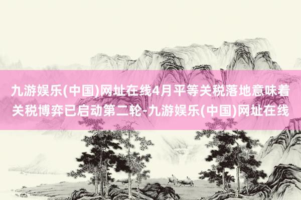 九游娱乐(中国)网址在线4月平等关税落地意味着关税博弈已启动第二轮-九游娱乐(中国)网址在线