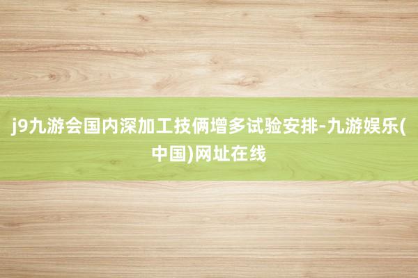 j9九游会国内深加工技俩增多试验安排-九游娱乐(中国)网址在线