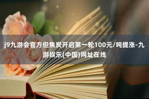 j9九游会官方但焦炭开启第一轮100元/吨提涨-九游娱乐(中国)网址在线