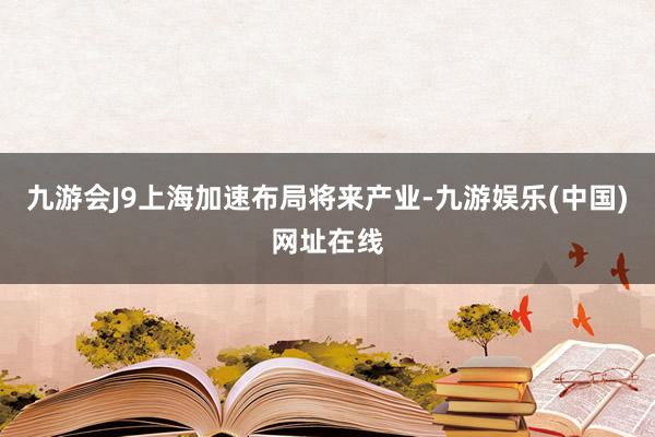 九游会J9　　上海加速布局将来产业-九游娱乐(中国)网址在线