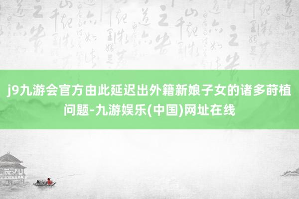 j9九游会官方由此延迟出外籍新娘子女的诸多莳植问题-九游娱乐(中国)网址在线